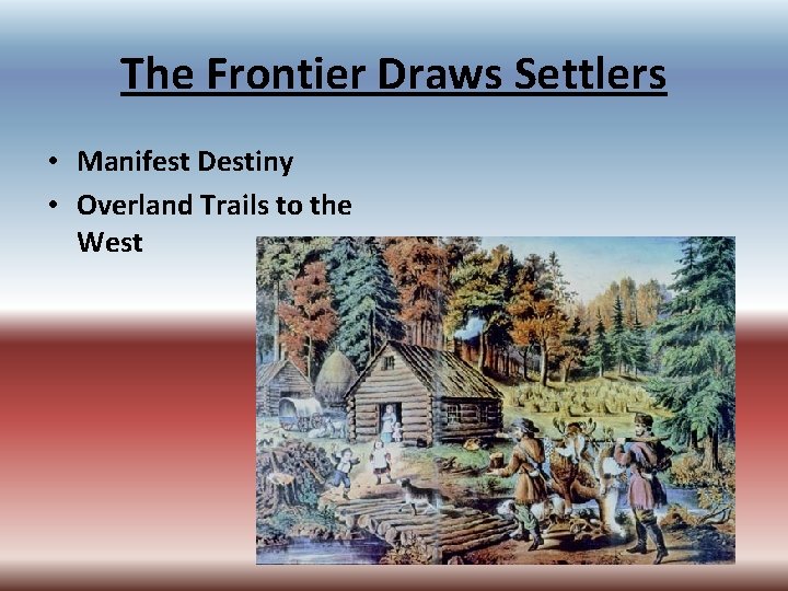 The Frontier Draws Settlers • Manifest Destiny • Overland Trails to the West The Frontier Draws Settlers • Manifest Destiny • Overland Trails to the West