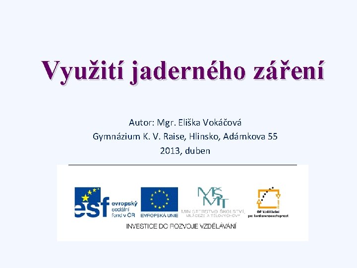 Využití jaderného záření Autor: Mgr. Eliška Vokáčová Gymnázium K. V. Raise, Hlinsko, Adámkova 55