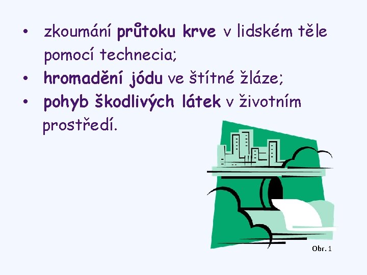  • zkoumání průtoku krve v lidském těle pomocí technecia; • hromadění jódu ve