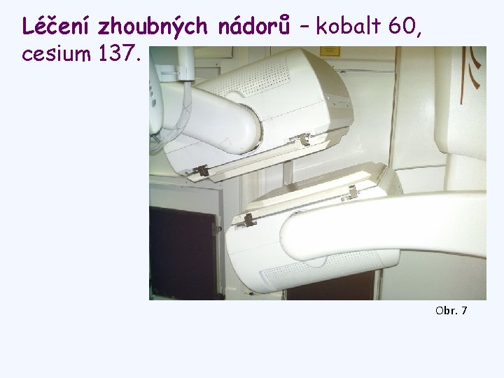 Léčení zhoubných nádorů – kobalt 60, cesium 137. Obr. 7 