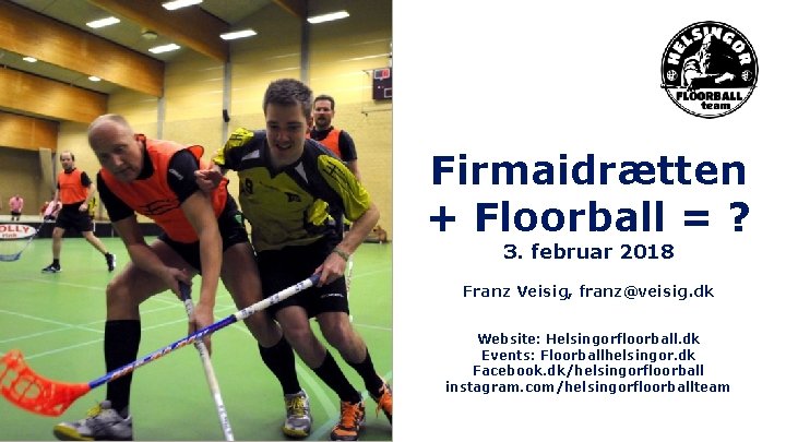 Firmaidrætten + Floorball = ? 3. februar 2018 Franz Veisig, franz@veisig. dk Website: Helsingorfloorball.