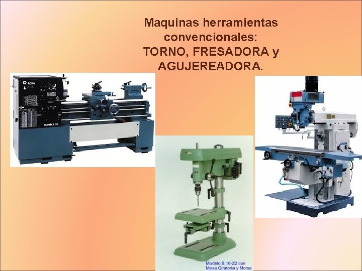 Maquinas herramientas convencionales: TORNO, FRESADORA y AGUJEREADORA. 