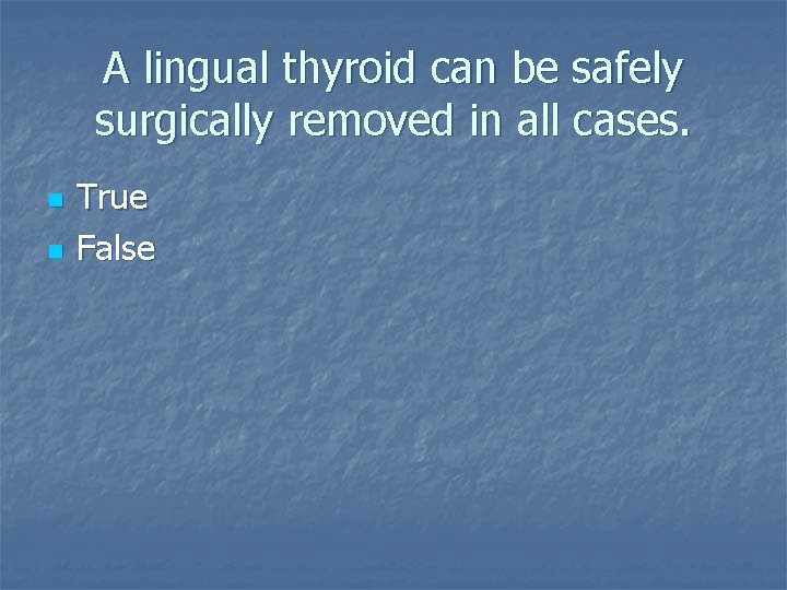 A lingual thyroid can be safely surgically removed in all cases. n n True