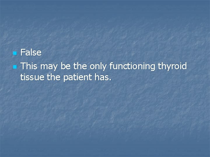 n n False This may be the only functioning thyroid tissue the patient has.