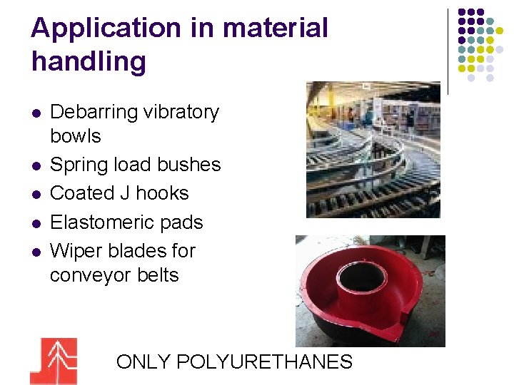 Application in material handling l l l Debarring vibratory bowls Spring load bushes Coated