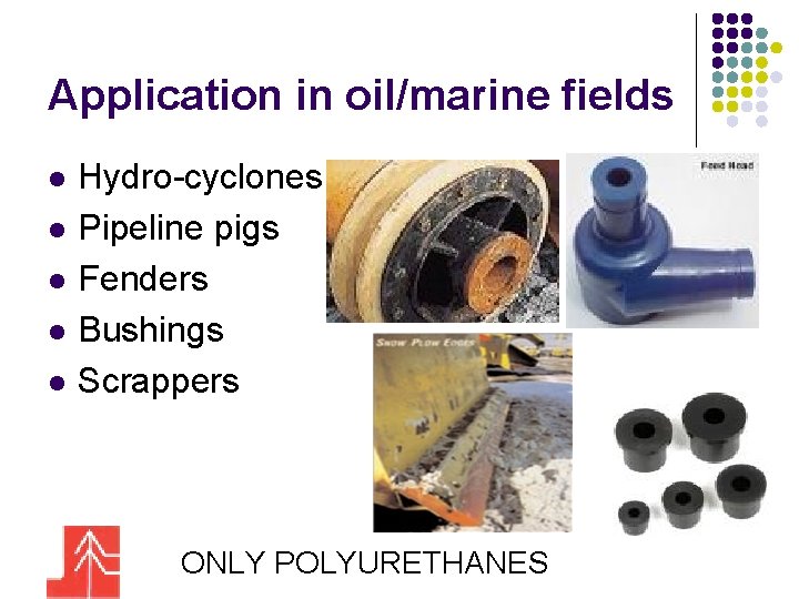 Application in oil/marine fields l l l Hydro-cyclones Pipeline pigs Fenders Bushings Scrappers ONLY