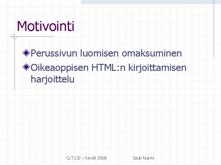 Motivointi Perussivun luomisen omaksuminen Oikeaoppisen HTML: n kirjoittamisen harjoittelu CLT 132 – kevät 2008