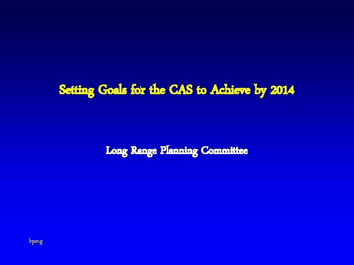 Setting Goals for the CAS to Achieve by 2014 Long Range Planning Committee kpmg