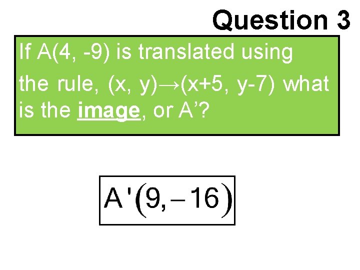 Question 3 If A(4, -9) is translated using the rule, (x, y)→(x+5, y-7) what