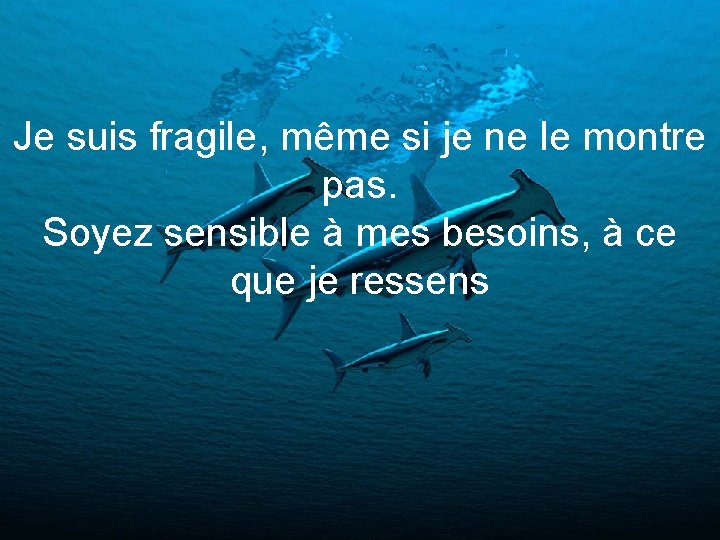 Je suis fragile, même si je ne le montre pas. Soyez sensible à mes