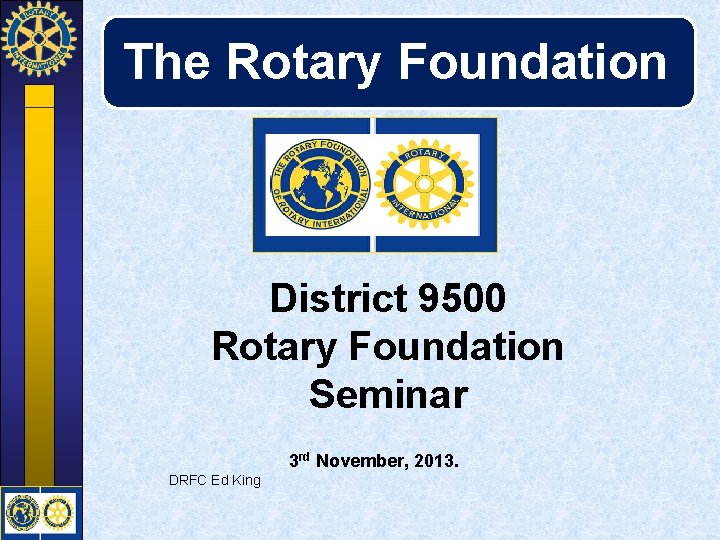 The Rotary Foundation District 9500 Rotary Foundation Seminar 3 rd November, 2013. DRFC Ed