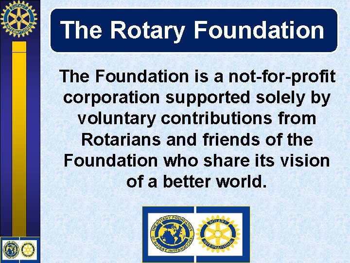 The Rotary Foundation The Foundation is a not-for-profit corporation supported solely by voluntary contributions