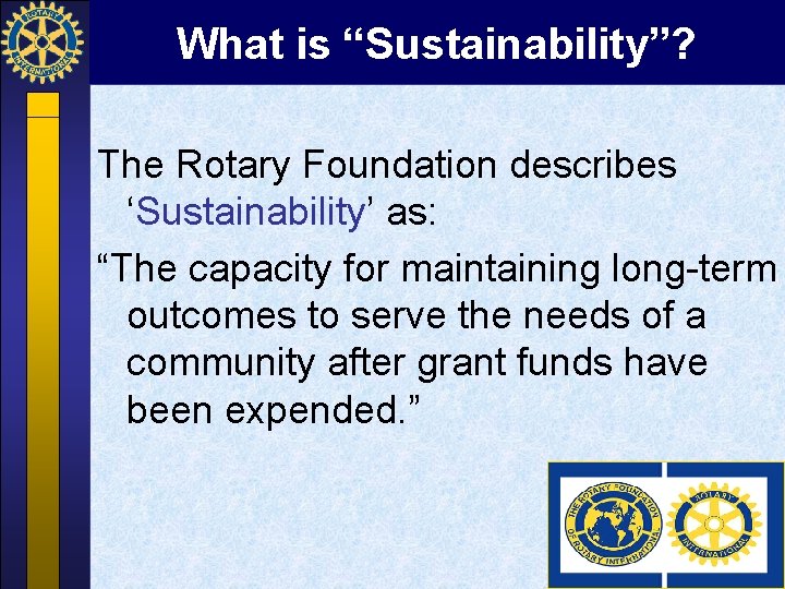 What is “Sustainability”? The Rotary Foundation describes ‘Sustainability’ as: “The capacity for maintaining long-term