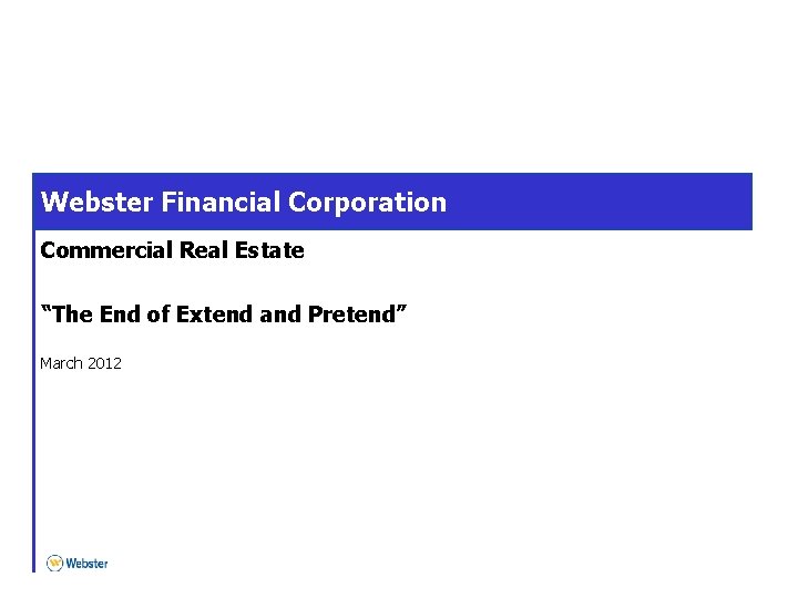 Webster Financial Corporation Commercial Real Estate “The End of Extend and Pretend” March 2012