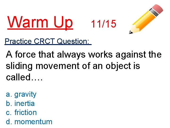 Warm Up 11/15 Practice CRCT Question: A force that always works against the sliding