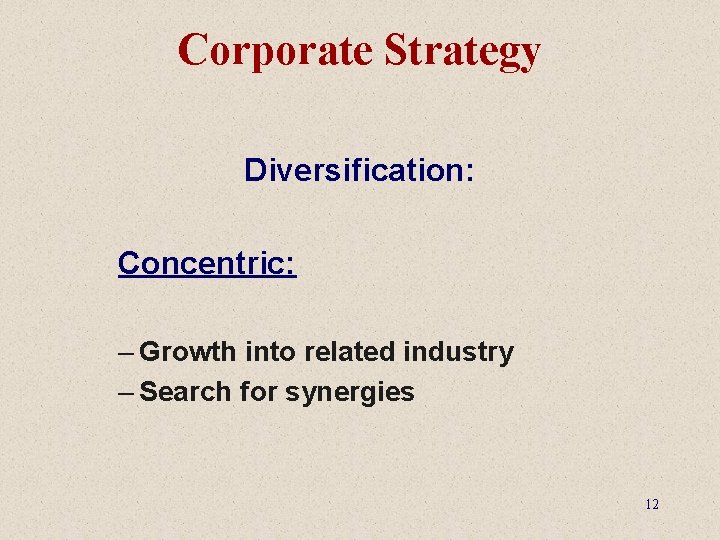 Corporate Strategy Diversification: Concentric: – Growth into related industry – Search for synergies 12