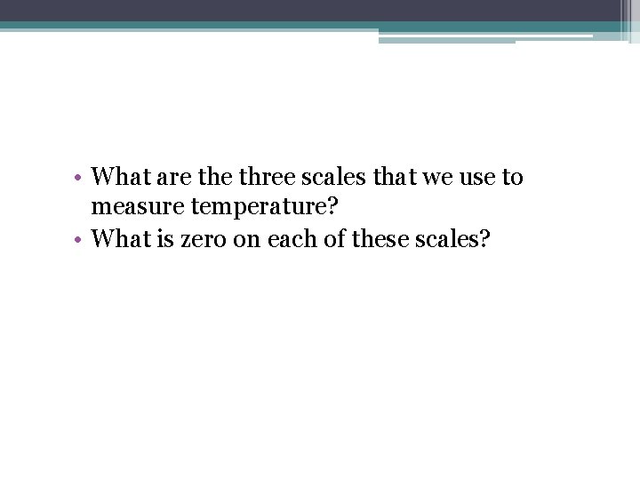  • What are three scales that we use to measure temperature? • What