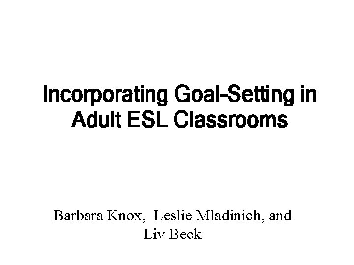Incorporating Goal-Setting in Adult ESL Classrooms Barbara Knox, Leslie Mladinich, and Liv Beck 
