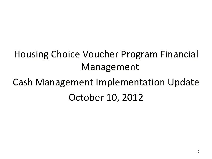 Housing Choice Voucher Program Financial Management Cash Management Implementation Update October 10, 2012 2