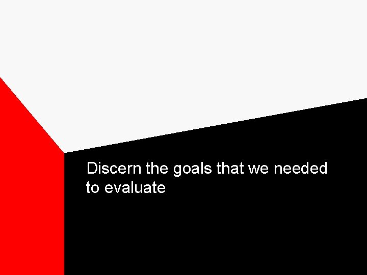 Discern the goals that we needed to evaluate 