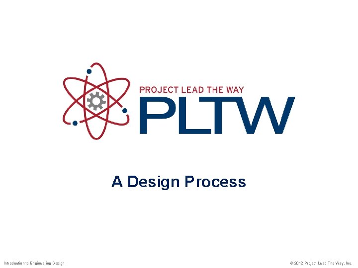 A Design Process Introduction to Engineering Design © 2012 Project Lead The Way, Inc.
