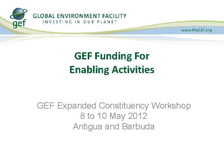 GEF Funding For Enabling Activities GEF Expanded Constituency Workshop 8 to 10 May 2012