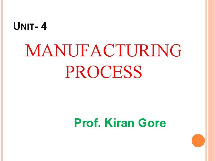 UNIT- 4 MANUFACTURING PROCESS Prof. Kiran Gore 