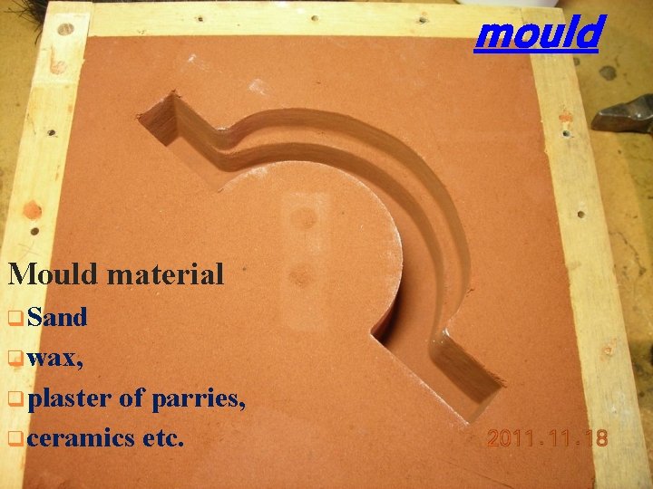 mould Mould material q Sand q wax, q plaster of parries, q ceramics etc.