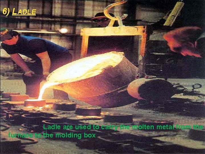 6) LADLE Ladle are used to carry the molten metal from the furnace to