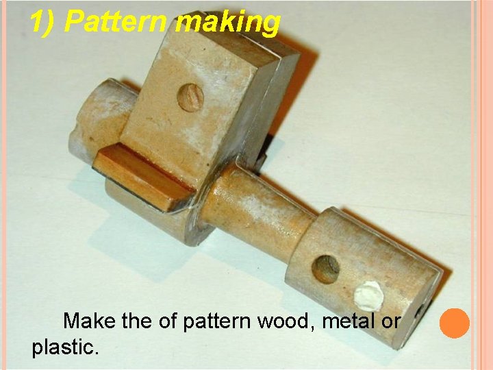 1) Pattern making Make the of pattern wood, metal or plastic. 