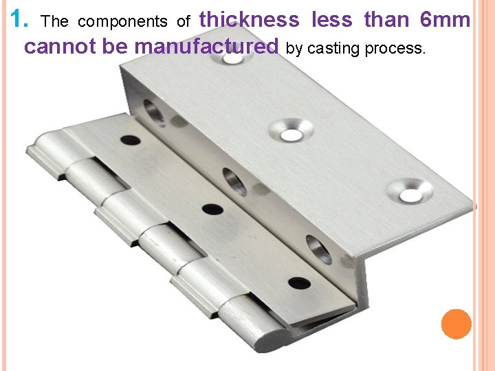 1. thickness less than 6 mm cannot be manufactured by casting process. The components