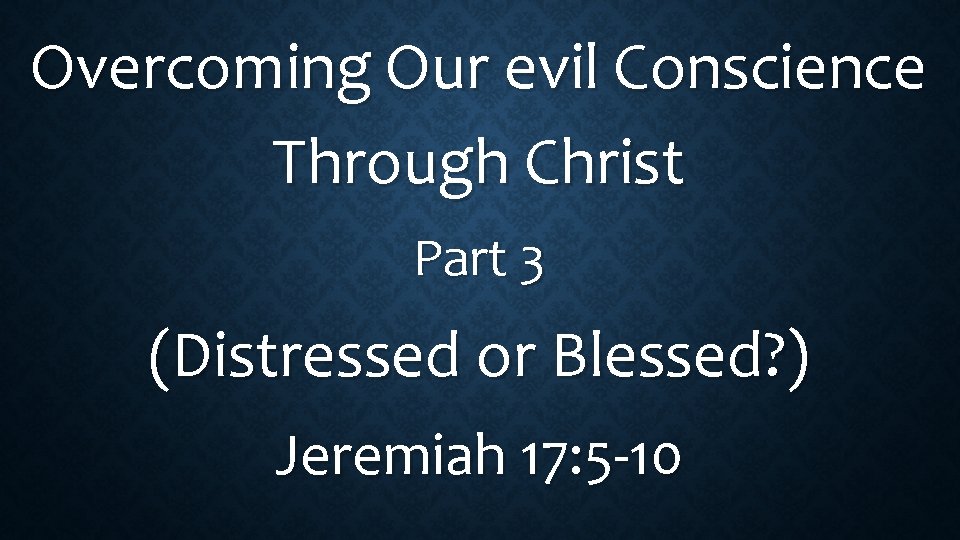 Overcoming Our evil Conscience Through Christ Part 3 (Distressed or Blessed? ) Jeremiah 17:
