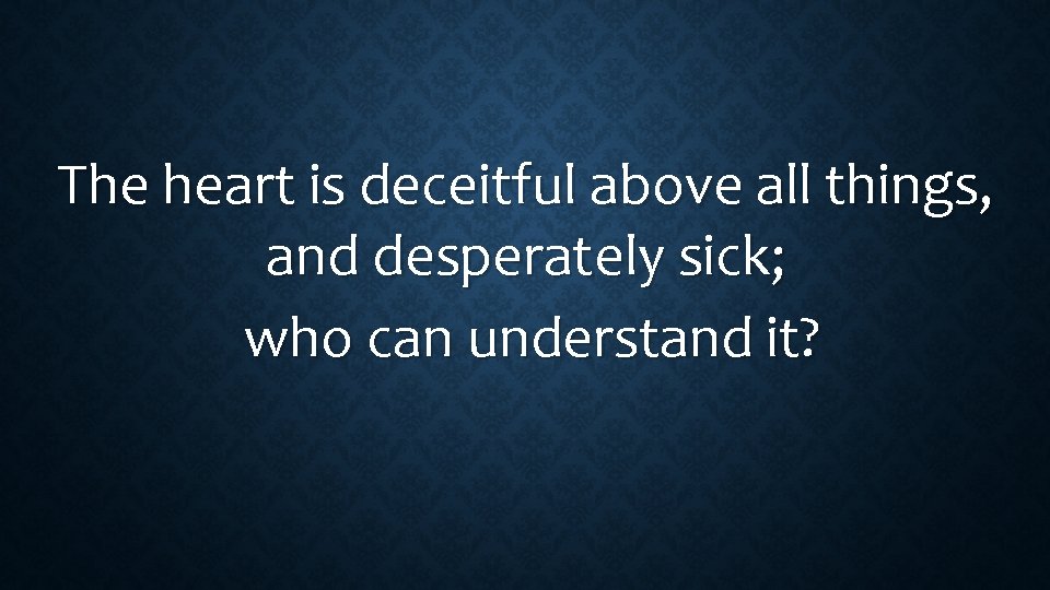 The heart is deceitful above all things, and desperately sick; who can understand it?