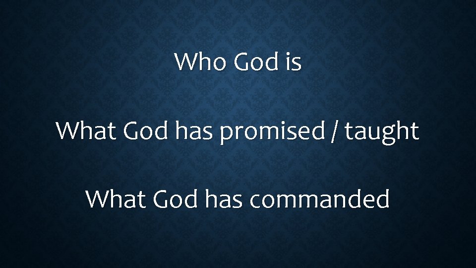 Who God is What God has promised / taught What God has commanded 