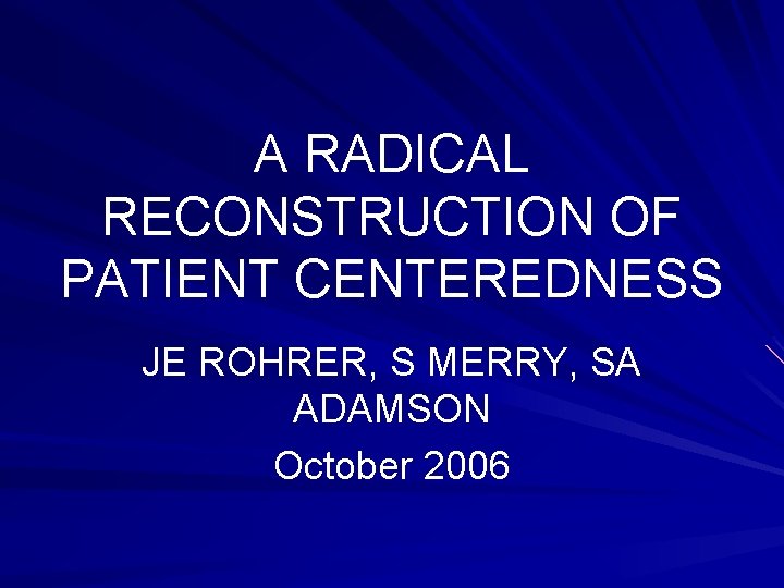 A RADICAL RECONSTRUCTION OF PATIENT CENTEREDNESS JE ROHRER, S MERRY, SA ADAMSON October 2006