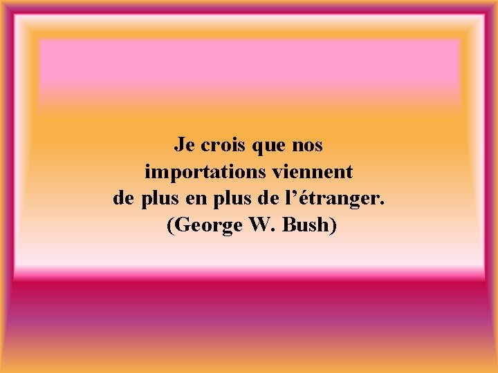 Je crois que nos importations viennent de plus en plus de l’étranger. (George W.