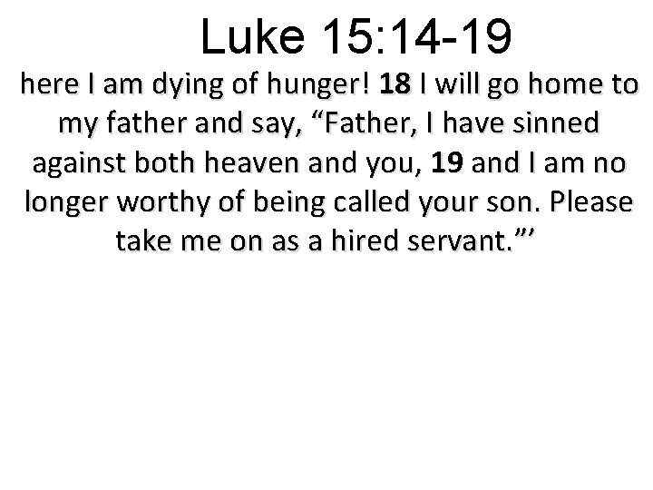 Luke 15: 14 -19 here I am dying of hunger! 18 I will go