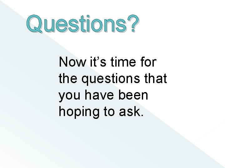 Questions? Now it’s time for the questions that you have been hoping to ask.