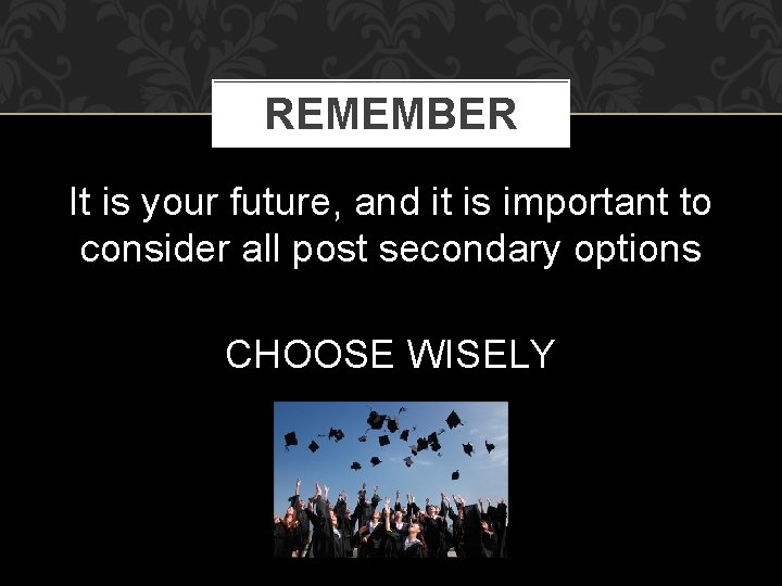 REMEMBER It is your future, and it is important to consider all post secondary