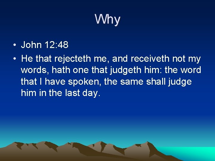 Why • John 12: 48 • He that rejecteth me, and receiveth not my