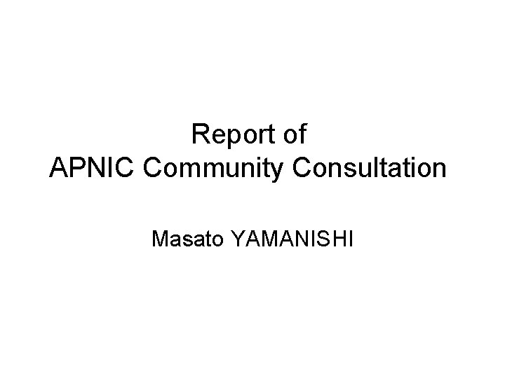 Report of APNIC Community Consultation Masato YAMANISHI 