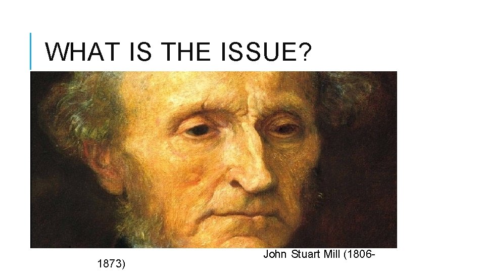 WHAT IS THE ISSUE? 1873) John Stuart Mill (1806 - 