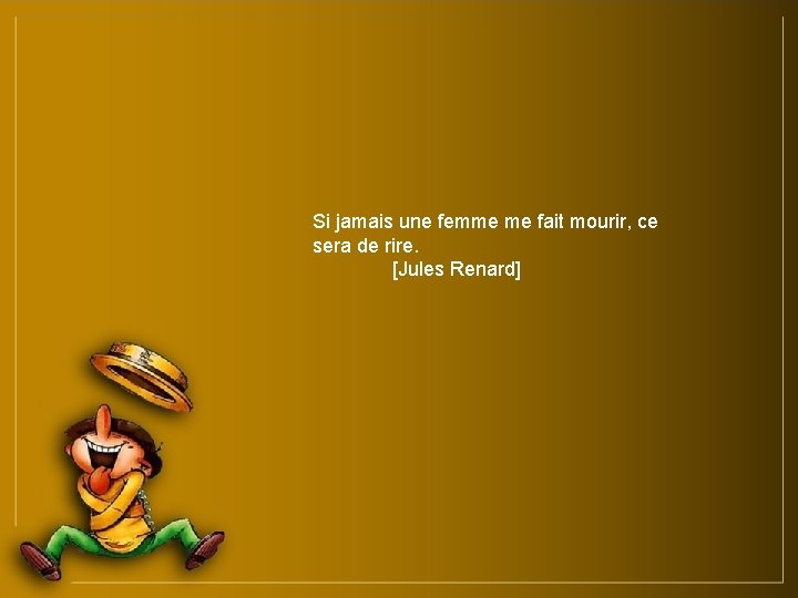 Si jamais une femme me fait mourir, ce sera de rire. [Jules Renard] 