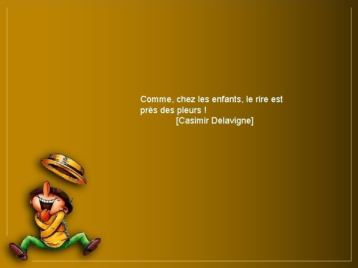 Comme, chez les enfants, le rire est près des pleurs ! [Casimir Delavigne] 