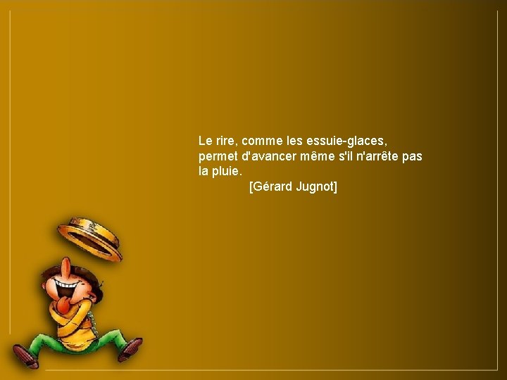 Le rire, comme les essuie-glaces, permet d'avancer même s'il n'arrête pas la pluie. [Gérard