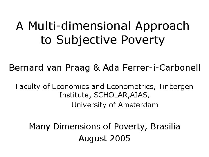 A Multi-dimensional Approach to Subjective Poverty Bernard van Praag & Ada Ferrer-i-Carbonell Faculty of