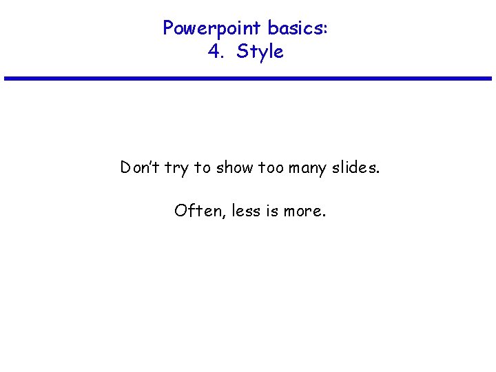 Powerpoint basics: 4. Style Don’t try to show too many slides. Often, less is
