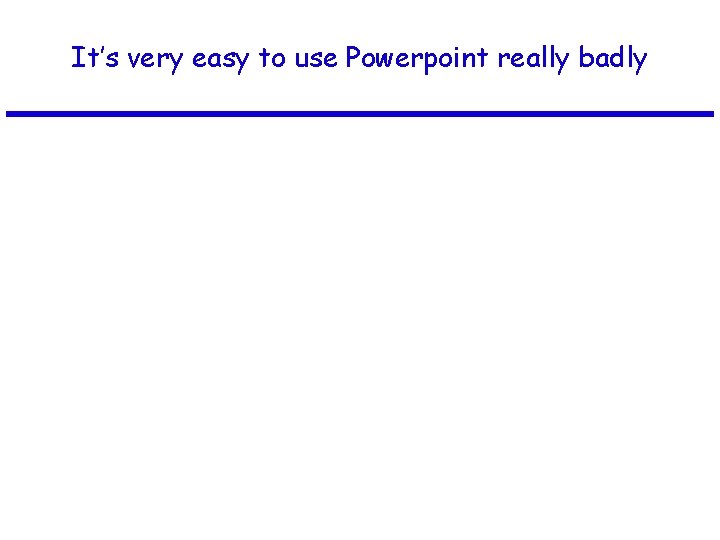It’s very easy to use Powerpoint really badly 
