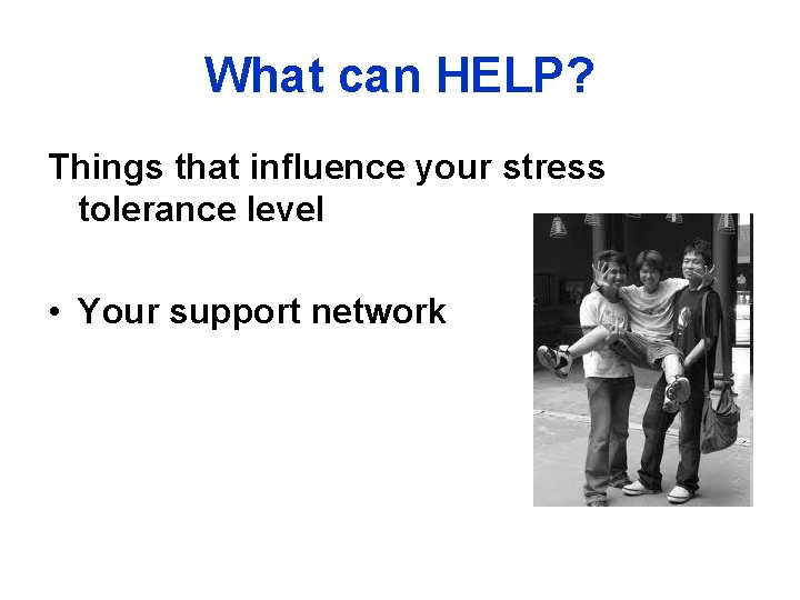 What can HELP? Things that influence your stress tolerance level • Your support network