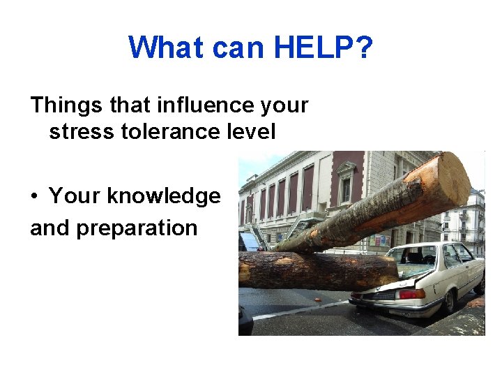 What can HELP? Things that influence your stress tolerance level • Your knowledge and